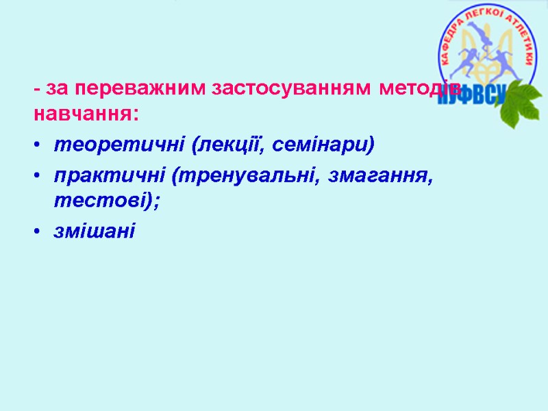 - за переважним застосуванням методів навчання:   теоретичні (лекції, семінари) практичні (тренувальні, змагання,